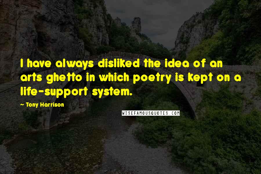 Tony Harrison Quotes: I have always disliked the idea of an arts ghetto in which poetry is kept on a life-support system.