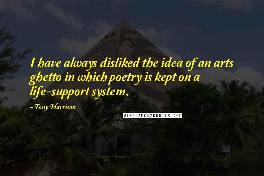 Tony Harrison Quotes: I have always disliked the idea of an arts ghetto in which poetry is kept on a life-support system.