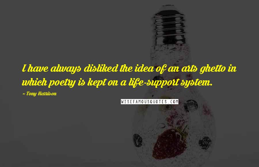 Tony Harrison Quotes: I have always disliked the idea of an arts ghetto in which poetry is kept on a life-support system.