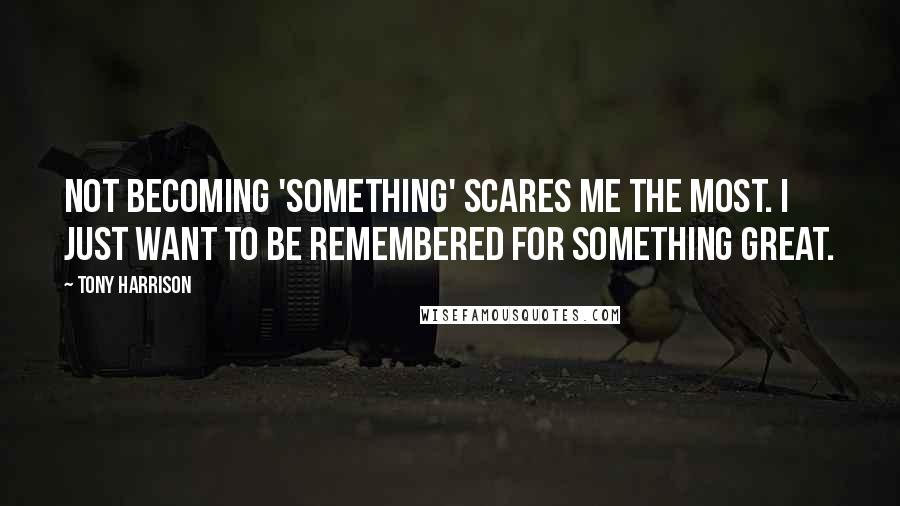 Tony Harrison Quotes: Not becoming 'something' scares me the most. I just want to be remembered for something great.