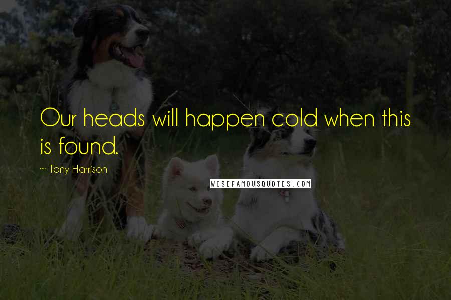 Tony Harrison Quotes: Our heads will happen cold when this is found.