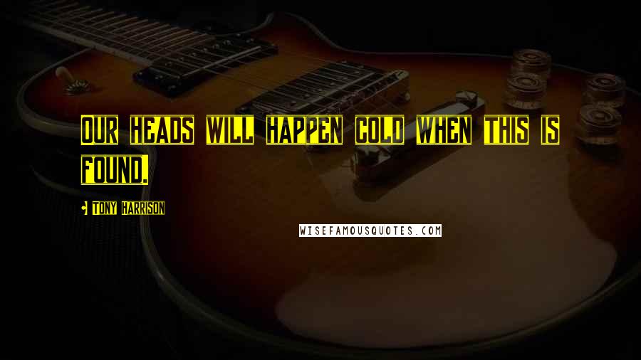 Tony Harrison Quotes: Our heads will happen cold when this is found.