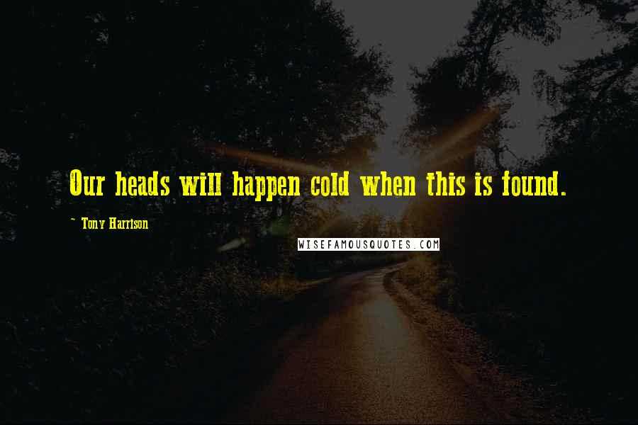 Tony Harrison Quotes: Our heads will happen cold when this is found.