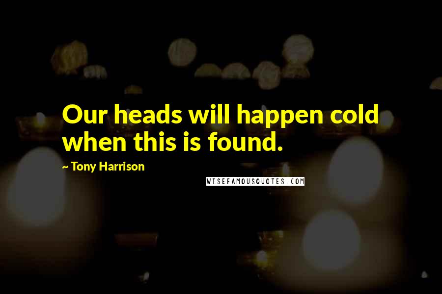 Tony Harrison Quotes: Our heads will happen cold when this is found.