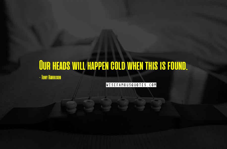 Tony Harrison Quotes: Our heads will happen cold when this is found.