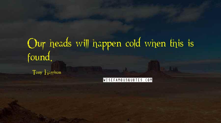 Tony Harrison Quotes: Our heads will happen cold when this is found.