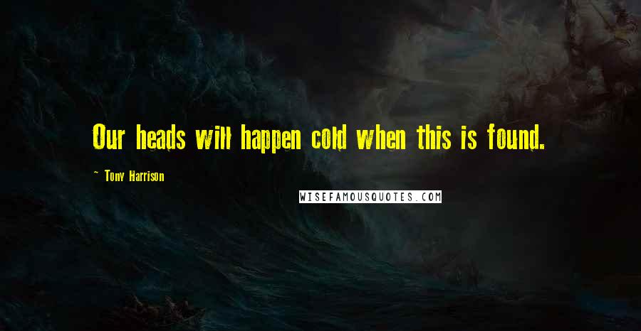 Tony Harrison Quotes: Our heads will happen cold when this is found.