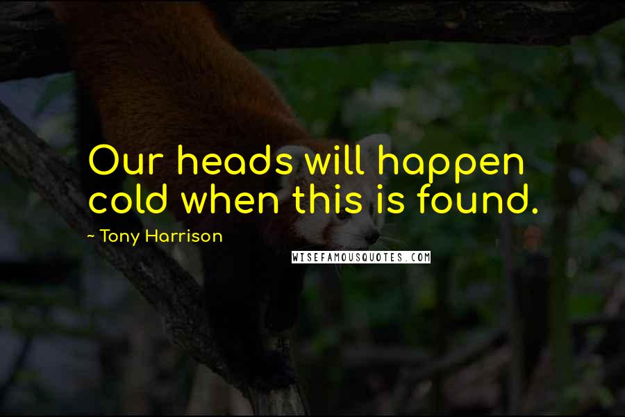 Tony Harrison Quotes: Our heads will happen cold when this is found.