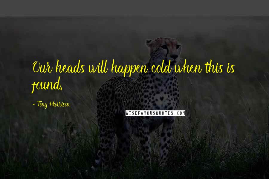 Tony Harrison Quotes: Our heads will happen cold when this is found.