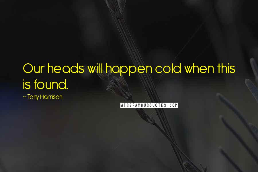 Tony Harrison Quotes: Our heads will happen cold when this is found.