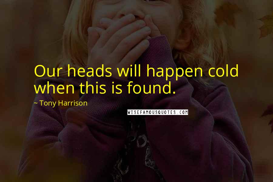 Tony Harrison Quotes: Our heads will happen cold when this is found.