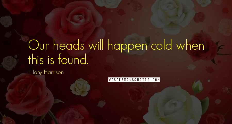 Tony Harrison Quotes: Our heads will happen cold when this is found.