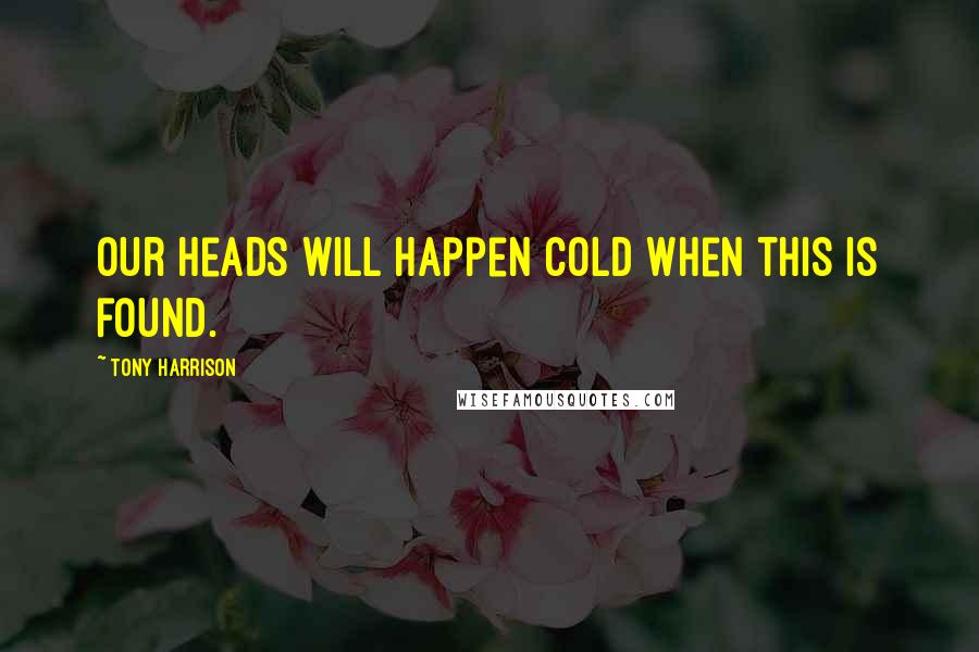 Tony Harrison Quotes: Our heads will happen cold when this is found.