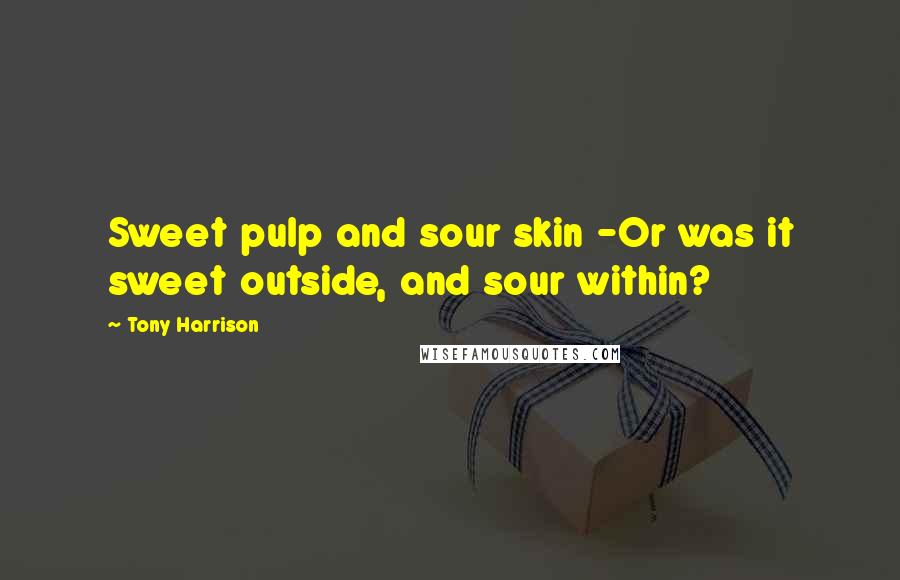 Tony Harrison Quotes: Sweet pulp and sour skin -Or was it sweet outside, and sour within?