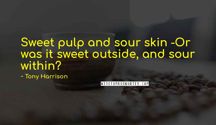 Tony Harrison Quotes: Sweet pulp and sour skin -Or was it sweet outside, and sour within?