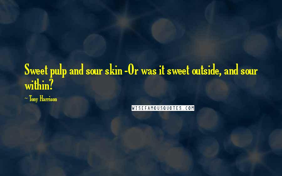 Tony Harrison Quotes: Sweet pulp and sour skin -Or was it sweet outside, and sour within?