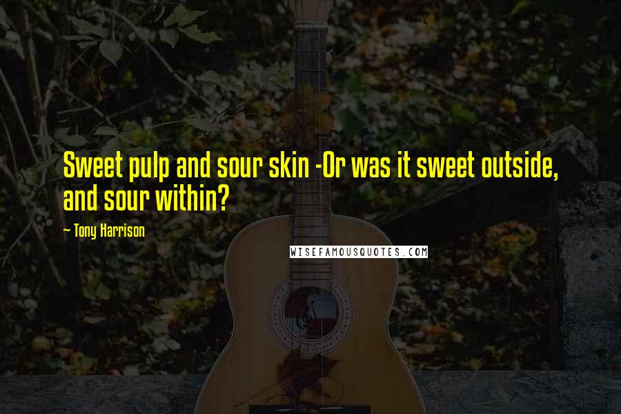 Tony Harrison Quotes: Sweet pulp and sour skin -Or was it sweet outside, and sour within?