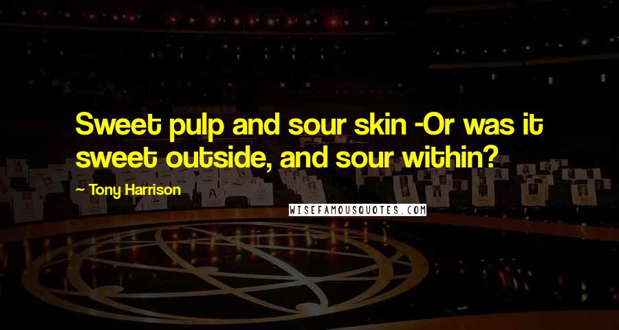 Tony Harrison Quotes: Sweet pulp and sour skin -Or was it sweet outside, and sour within?