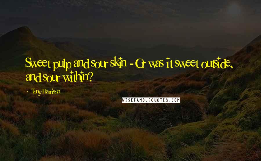 Tony Harrison Quotes: Sweet pulp and sour skin -Or was it sweet outside, and sour within?