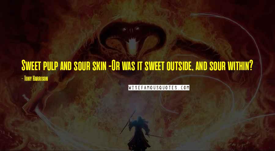 Tony Harrison Quotes: Sweet pulp and sour skin -Or was it sweet outside, and sour within?