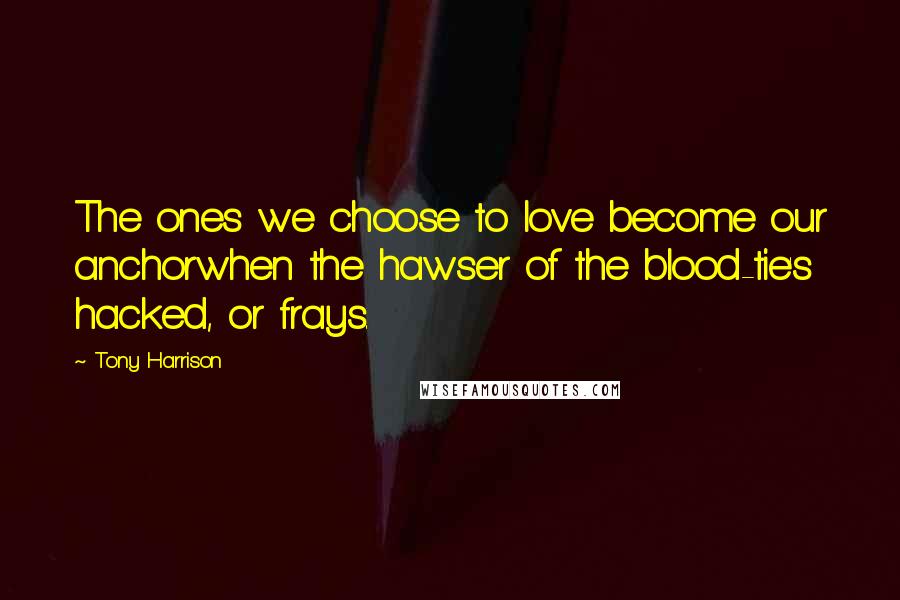 Tony Harrison Quotes: The ones we choose to love become our anchorwhen the hawser of the blood-tie's hacked, or frays.