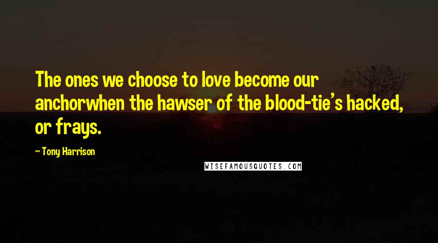 Tony Harrison Quotes: The ones we choose to love become our anchorwhen the hawser of the blood-tie's hacked, or frays.