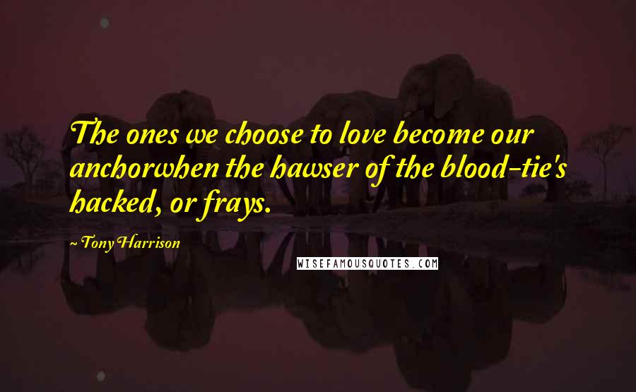 Tony Harrison Quotes: The ones we choose to love become our anchorwhen the hawser of the blood-tie's hacked, or frays.