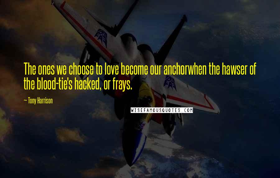 Tony Harrison Quotes: The ones we choose to love become our anchorwhen the hawser of the blood-tie's hacked, or frays.