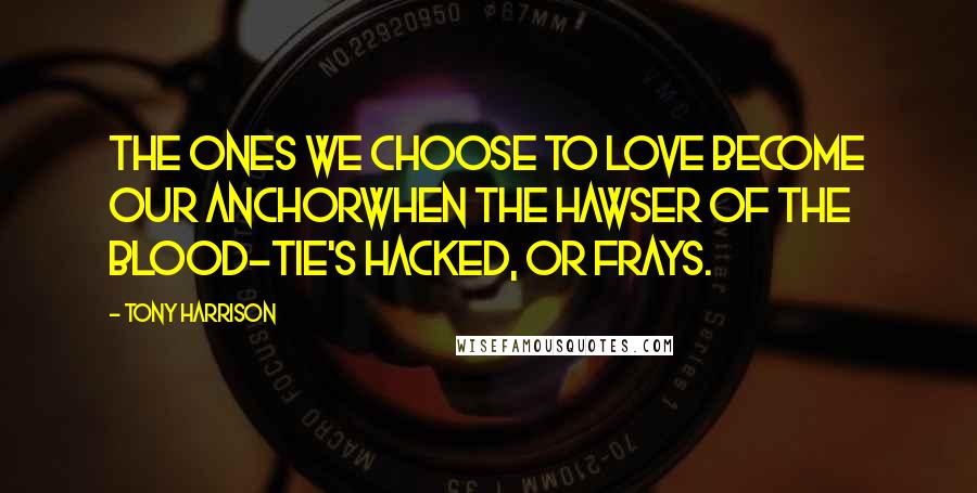 Tony Harrison Quotes: The ones we choose to love become our anchorwhen the hawser of the blood-tie's hacked, or frays.