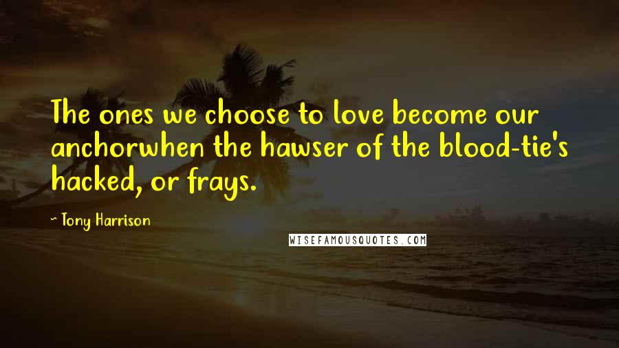 Tony Harrison Quotes: The ones we choose to love become our anchorwhen the hawser of the blood-tie's hacked, or frays.