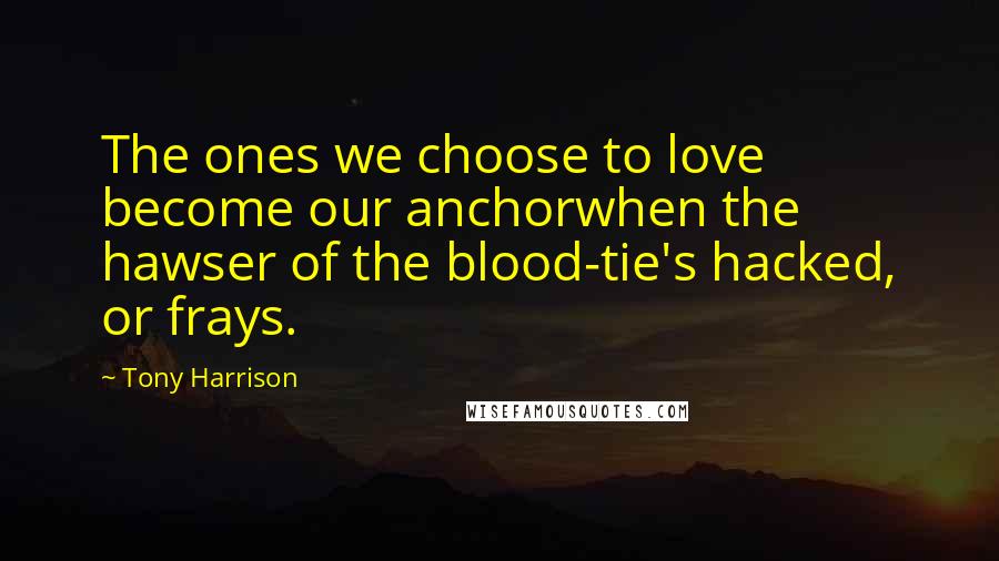 Tony Harrison Quotes: The ones we choose to love become our anchorwhen the hawser of the blood-tie's hacked, or frays.