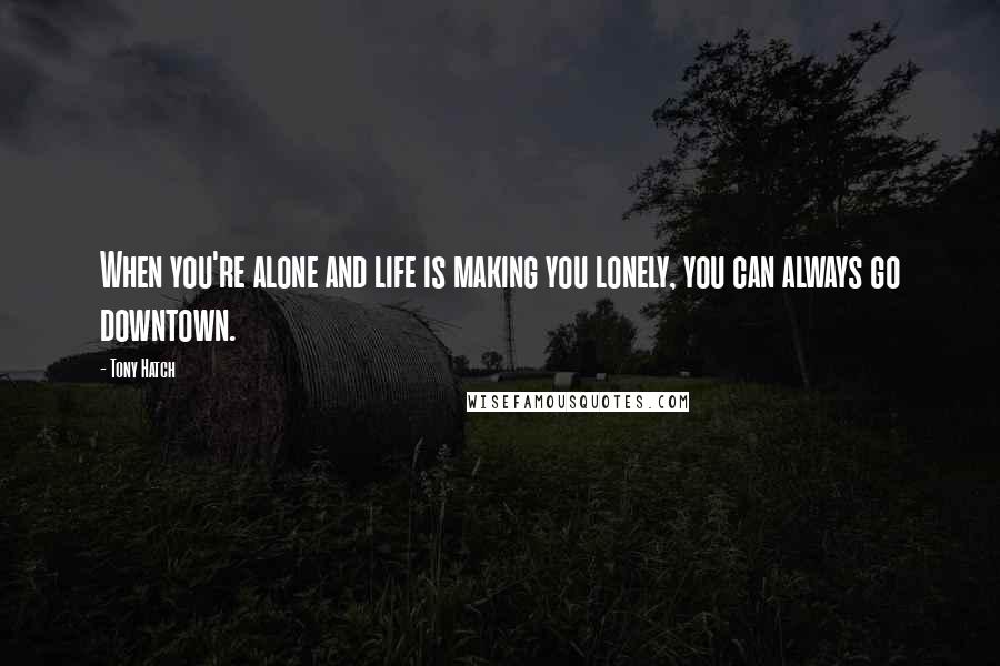 Tony Hatch Quotes: When you're alone and life is making you lonely, you can always go downtown.