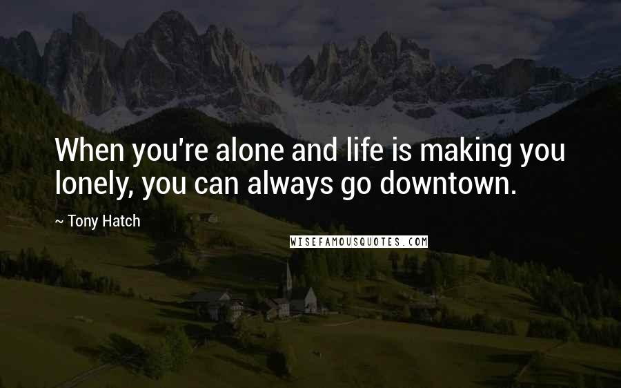 Tony Hatch Quotes: When you're alone and life is making you lonely, you can always go downtown.