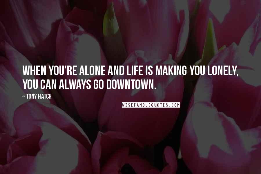 Tony Hatch Quotes: When you're alone and life is making you lonely, you can always go downtown.
