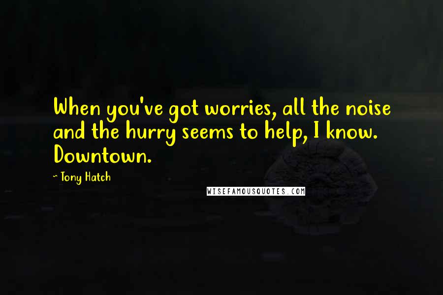 Tony Hatch Quotes: When you've got worries, all the noise and the hurry seems to help, I know. Downtown.