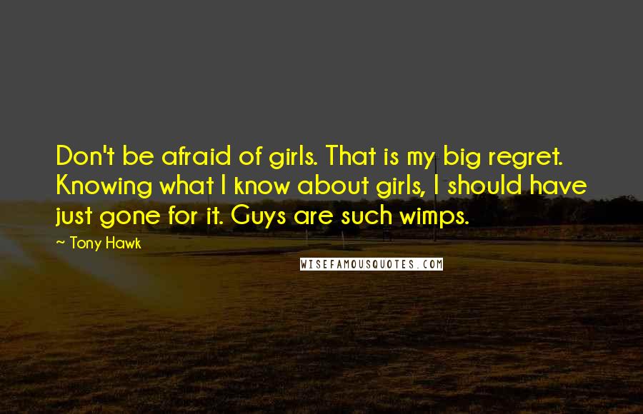 Tony Hawk Quotes: Don't be afraid of girls. That is my big regret. Knowing what I know about girls, I should have just gone for it. Guys are such wimps.