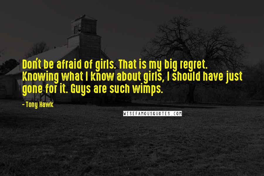 Tony Hawk Quotes: Don't be afraid of girls. That is my big regret. Knowing what I know about girls, I should have just gone for it. Guys are such wimps.