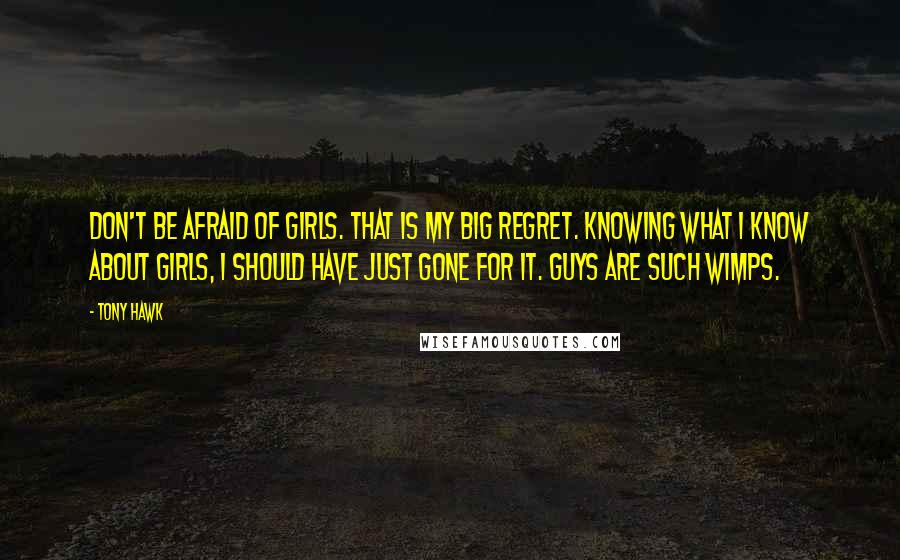 Tony Hawk Quotes: Don't be afraid of girls. That is my big regret. Knowing what I know about girls, I should have just gone for it. Guys are such wimps.