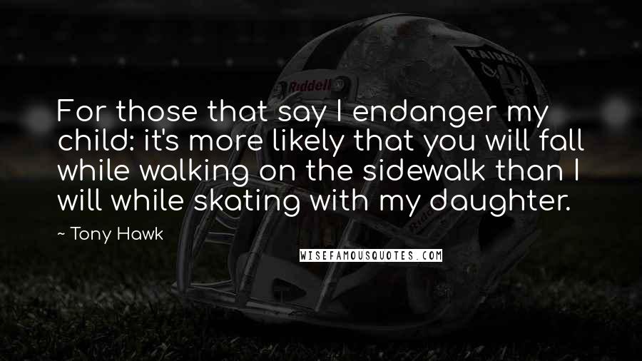 Tony Hawk Quotes: For those that say I endanger my child: it's more likely that you will fall while walking on the sidewalk than I will while skating with my daughter.