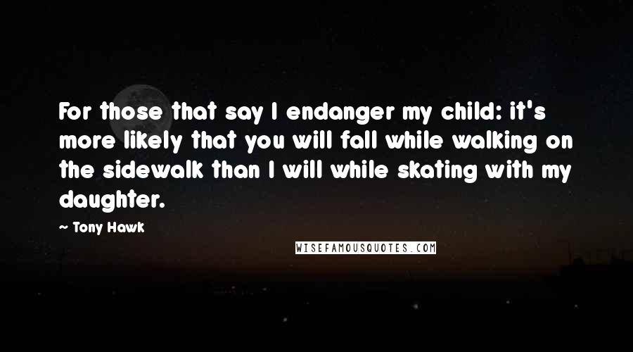 Tony Hawk Quotes: For those that say I endanger my child: it's more likely that you will fall while walking on the sidewalk than I will while skating with my daughter.