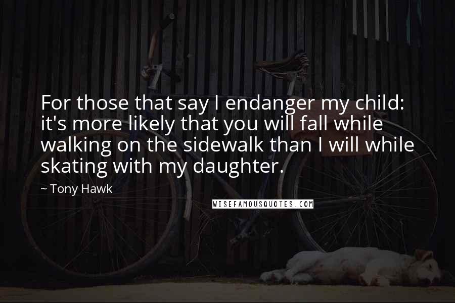 Tony Hawk Quotes: For those that say I endanger my child: it's more likely that you will fall while walking on the sidewalk than I will while skating with my daughter.