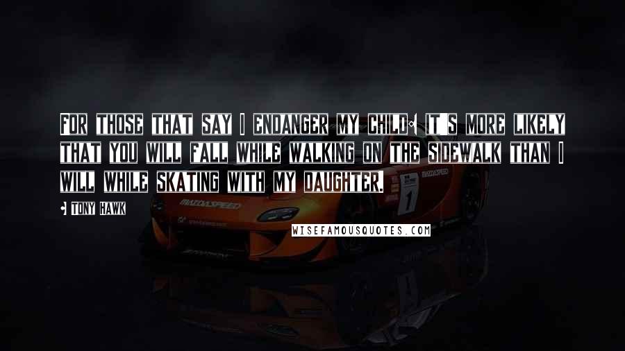 Tony Hawk Quotes: For those that say I endanger my child: it's more likely that you will fall while walking on the sidewalk than I will while skating with my daughter.