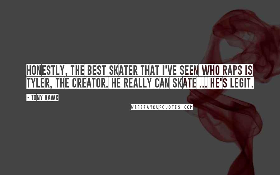 Tony Hawk Quotes: Honestly, the best skater that I've seen who raps is Tyler, The Creator. He really can skate ... He's legit.