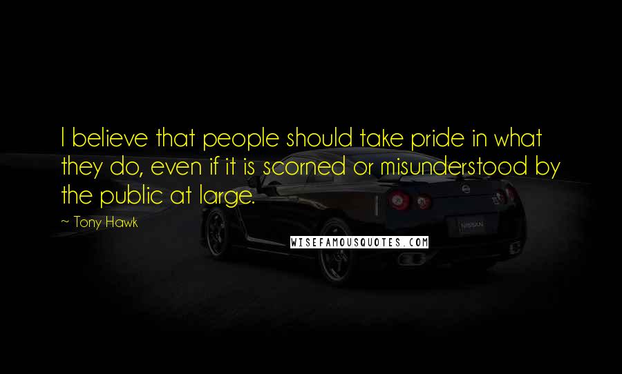 Tony Hawk Quotes: I believe that people should take pride in what they do, even if it is scorned or misunderstood by the public at large.