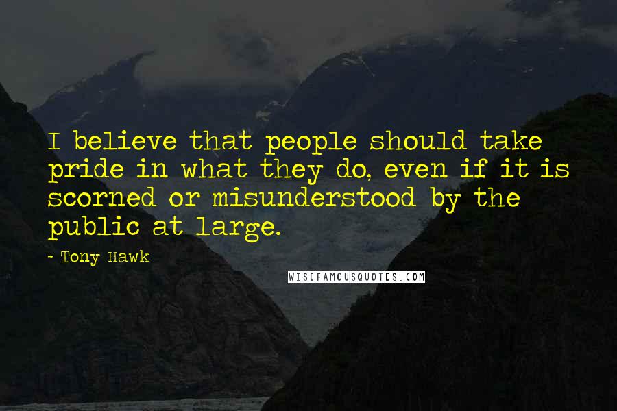 Tony Hawk Quotes: I believe that people should take pride in what they do, even if it is scorned or misunderstood by the public at large.