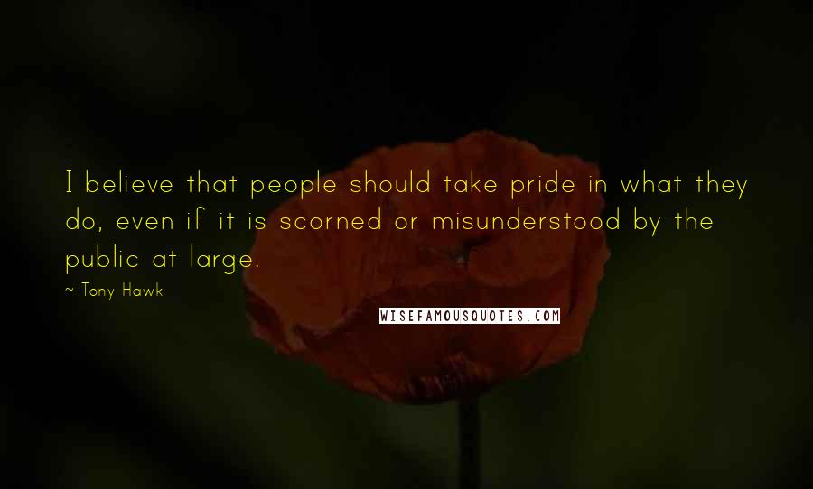 Tony Hawk Quotes: I believe that people should take pride in what they do, even if it is scorned or misunderstood by the public at large.