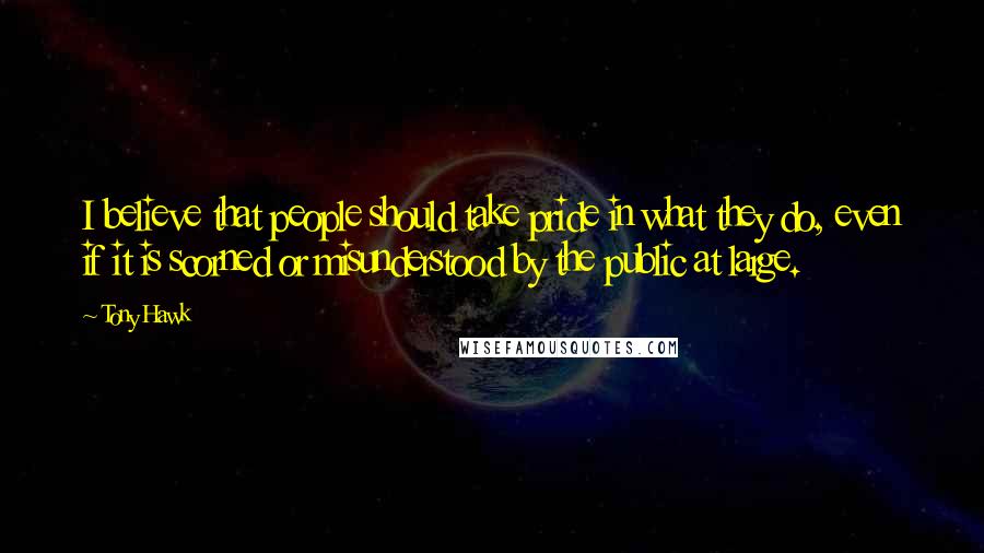 Tony Hawk Quotes: I believe that people should take pride in what they do, even if it is scorned or misunderstood by the public at large.