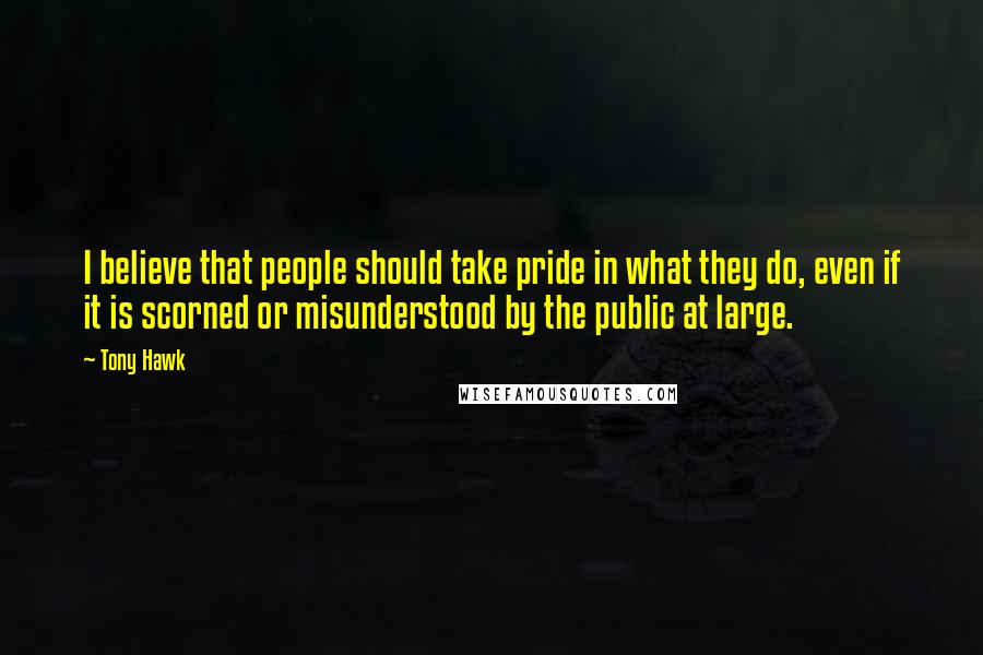 Tony Hawk Quotes: I believe that people should take pride in what they do, even if it is scorned or misunderstood by the public at large.