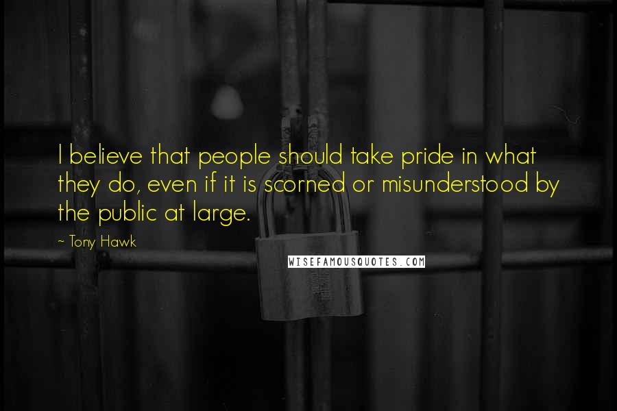 Tony Hawk Quotes: I believe that people should take pride in what they do, even if it is scorned or misunderstood by the public at large.