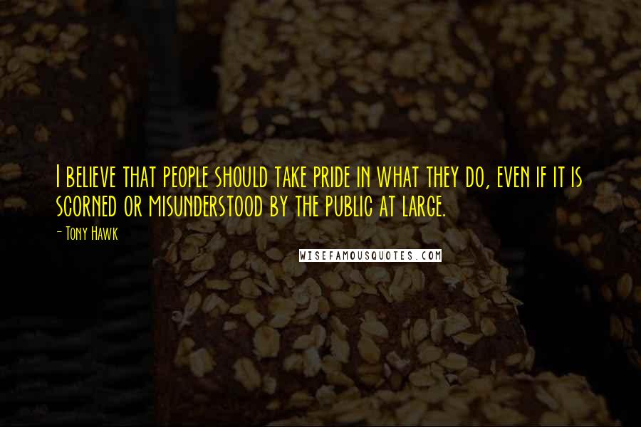 Tony Hawk Quotes: I believe that people should take pride in what they do, even if it is scorned or misunderstood by the public at large.